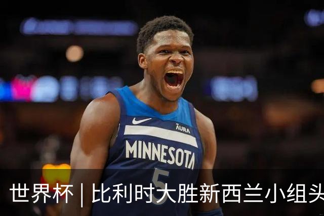 世界杯 | 比利时大胜新西兰小组头名出线