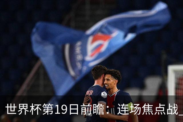 世界杯第19日前瞻：连场焦点战 巴西德国荷兰冲16强