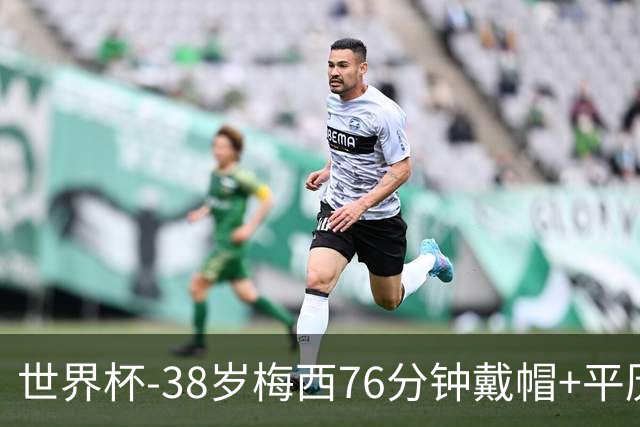 世界杯-38岁梅西76分钟戴帽+平历史纪录 阿根廷3-0阿尔及利亚