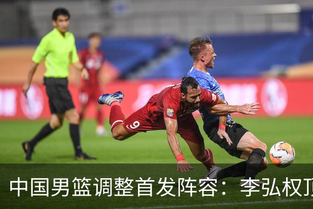 中国男篮调整首发阵容：李弘权顶替王俊杰首发 杨瀚森继续替补