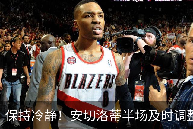 保持冷静！安切洛蒂半场及时调整 大赛经验是宝贵财富