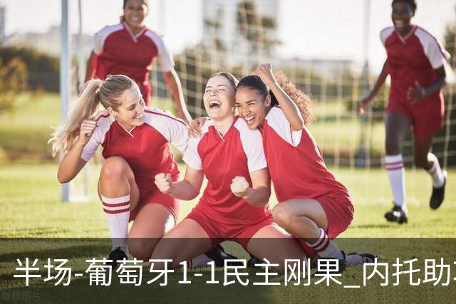 半场-葡萄牙1-1民主刚果 内托助攻若昂·内维斯破门维萨补时扳平