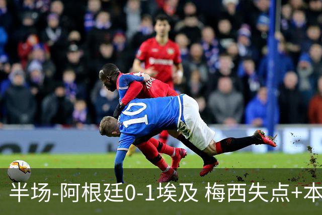 半场-阿根廷0-1埃及 梅西失点+本届两度失点+中柱易卜拉欣破门