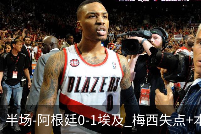 半场-阿根廷0-1埃及 梅西失点+本届两度失点+中柱易卜拉欣破门