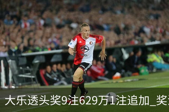 大乐透头奖9注629万1注追加 奖池余额7.32亿