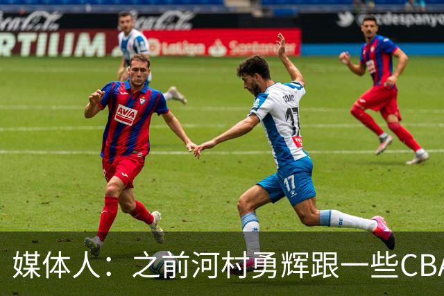 媒体人：之前河村勇辉跟一些CBA球队有过交流 表达过打CBA的想法
