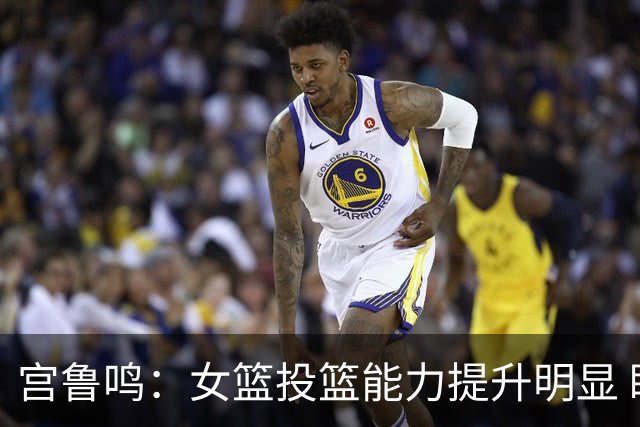 宫鲁鸣：女篮投篮能力提升明显 盼海外球员尽早归队