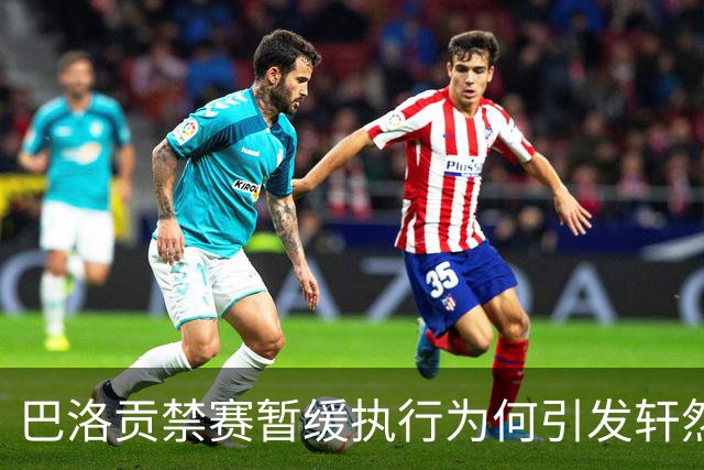 巴洛贡禁赛暂缓执行为何引发轩然大波？