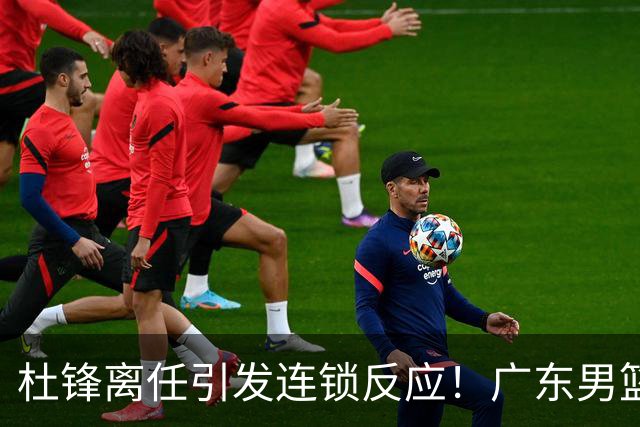 杜锋离任引发连锁反应！广东男篮两名球员有望留队，五位球员或将离队失业