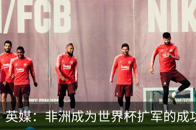 英媒：非洲成为世界杯扩军的成功典范 而亚洲足球需要反思