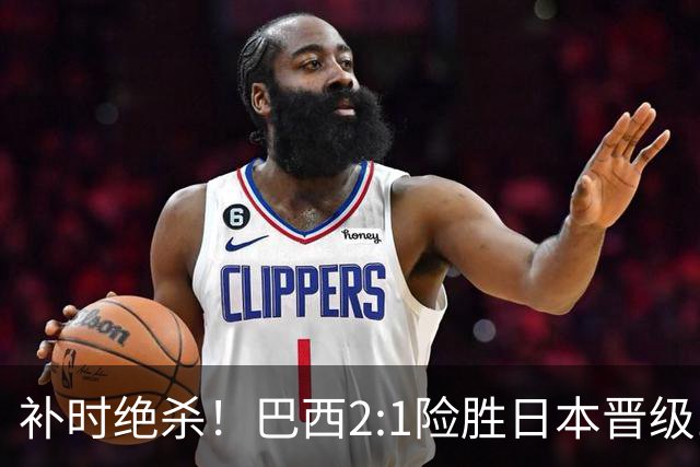 补时绝杀！巴西2:1险胜日本晋级16强 日本男足虽败犹荣