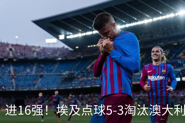 进16强！埃及点球5-3淘汰澳大利亚 哈尼乌龙 本届13粒乌龙破纪录