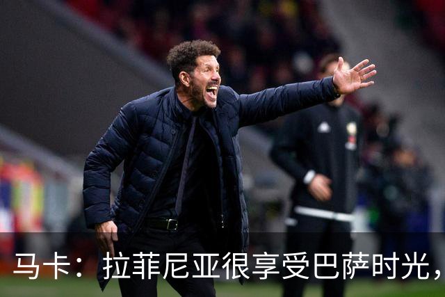 马卡：拉菲尼亚很享受巴萨时光，不会评估或分析任何潜在的报价