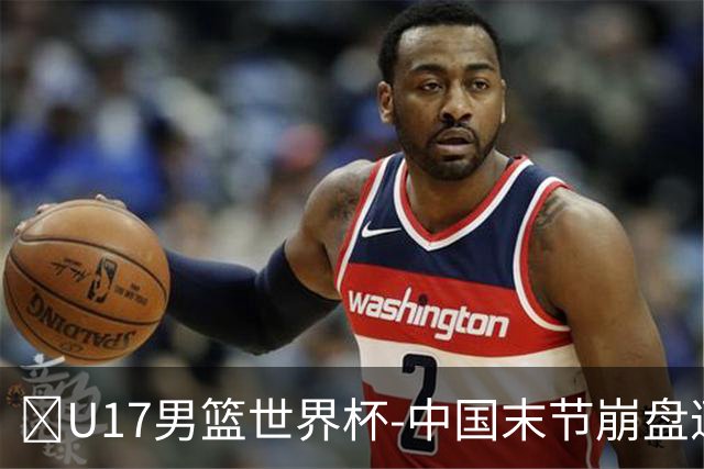 🏀U17男篮世界杯-中国末节崩盘遭加拿大逆转 狂丢35个后场篮板