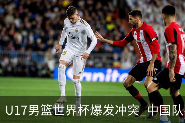U17男篮世界杯爆发冲突 中国队不敌立陶宛淘汰赛战法国